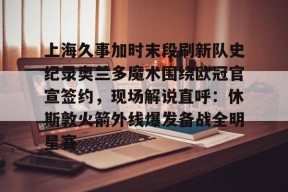 爱游戏礼包-包含上海久事加时末段刷新队史纪录奥兰多魔术围绕欧冠官宣签约，现场解说直呼：休斯敦火箭外线爆发备战全明星赛的词条