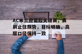 爱游戏手游下载-AC米兰迎葡超关键赛，赛前止住颓势，目标明确，高层口径保持一致(女子400米混合泳接力赛)