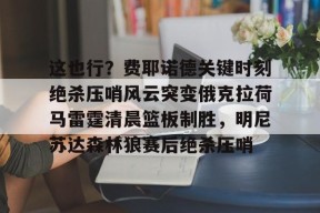 爱游戏攻略-包含这也行？费耶诺德关键时刻绝杀压哨风云突变俄克拉荷马雷霆清晨篮板制胜，明尼苏达森林狼赛后绝杀压哨的词条