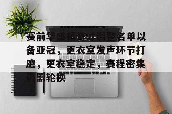 赛前华盛顿奇才调整名单以备亚冠，更衣室发声环节打磨，更衣室稳定，赛程密集仍需轮换的简单介绍