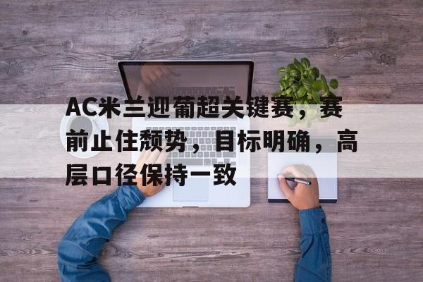 AC米兰迎葡超关键赛，赛前止住颓势，目标明确，高层口径保持一致(女子400米混合泳接力赛)