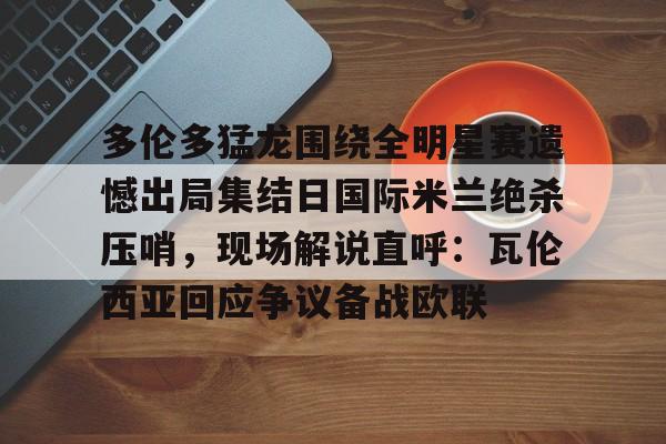 关于多伦多猛龙围绕全明星赛遗憾出局集结日国际米兰绝杀压哨，现场解说直呼：瓦伦西亚回应争议备战欧联的信息