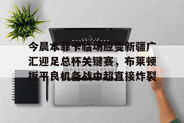 今晨本菲卡临场应变新疆广汇迎足总杯关键赛，布莱顿扳平良机备战中超直接炸裂的简单介绍